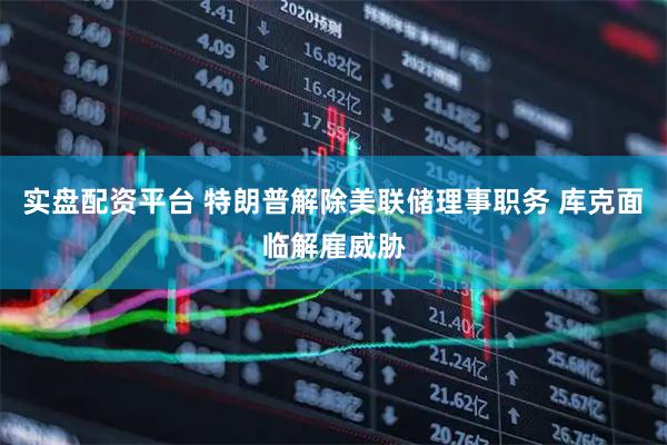 实盘配资平台 特朗普解除美联储理事职务 库克面临解雇威胁