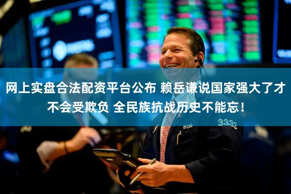 网上实盘合法配资平台公布 赖岳谦说国家强大了才不会受欺负 全民族抗战历史不能忘！