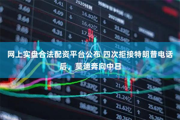 网上实盘合法配资平台公布 四次拒接特朗普电话后，莫迪奔向中日