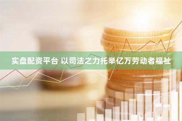 实盘配资平台 以司法之力托举亿万劳动者福祉