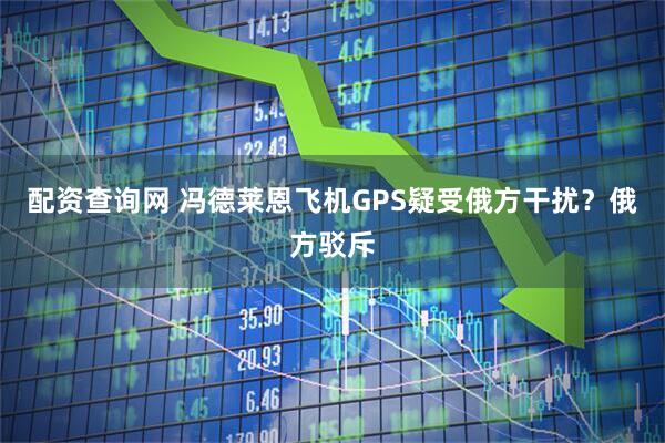 配资查询网 冯德莱恩飞机GPS疑受俄方干扰？俄方驳斥