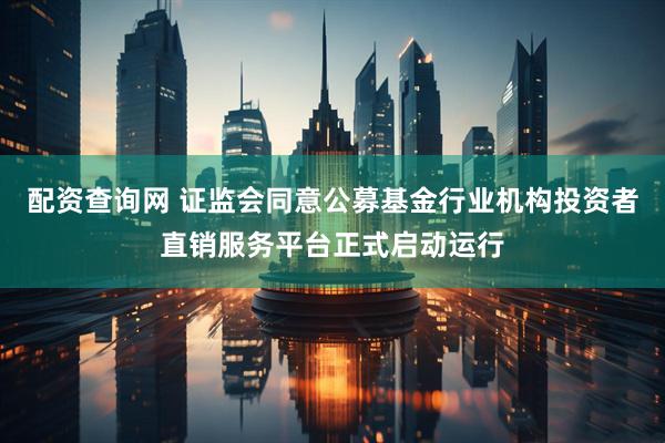 配资查询网 证监会同意公募基金行业机构投资者直销服务平台正式启动运行