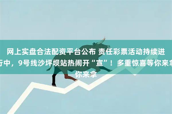 网上实盘合法配资平台公布 责任彩票活动持续进行中，9号线沙坪坝站热闹开“宣”！多重惊喜等你来拿