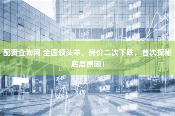 配资查询网 全国领头羊，房价二次下跌，首次探秘底层原因！