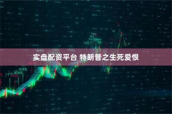 实盘配资平台 特朗普之生死爱恨
