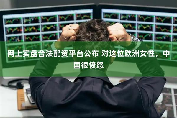 网上实盘合法配资平台公布 对这位欧洲女性，中国很愤怒