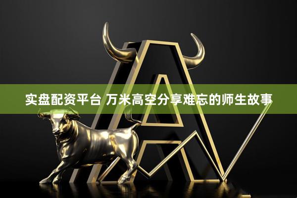 实盘配资平台 万米高空分享难忘的师生故事
