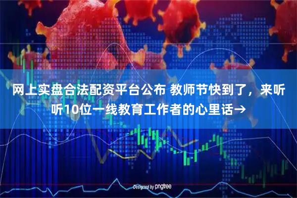 网上实盘合法配资平台公布 教师节快到了，来听听10位一线教育工作者的心里话→