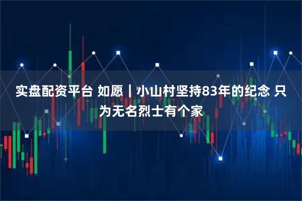 实盘配资平台 如愿｜小山村坚持83年的纪念 只为无名烈士有个家