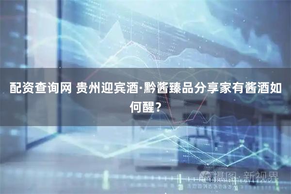 配资查询网 贵州迎宾酒·黔酱臻品分享家有酱酒如何醒？