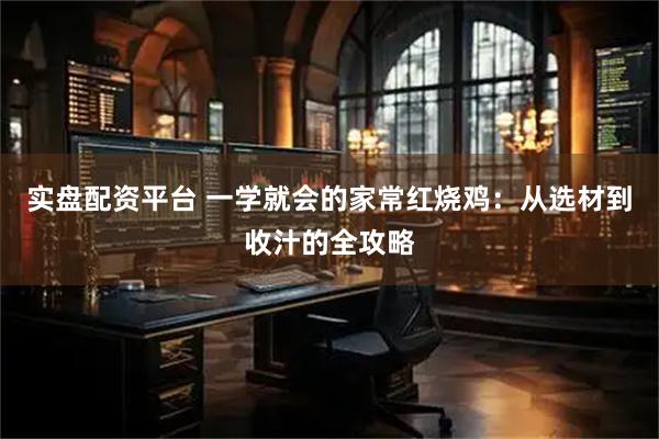 实盘配资平台 一学就会的家常红烧鸡：从选材到收汁的全攻略