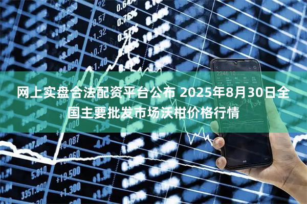 网上实盘合法配资平台公布 2025年8月30日全国主要批发市场沃柑价格行情