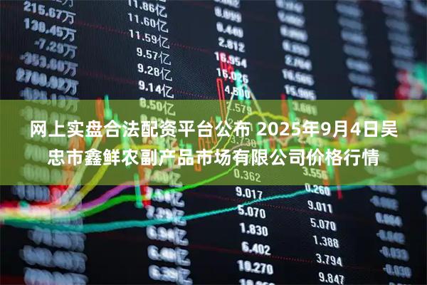 网上实盘合法配资平台公布 2025年9月4日吴忠市鑫鲜农副产品市场有限公司价格行情