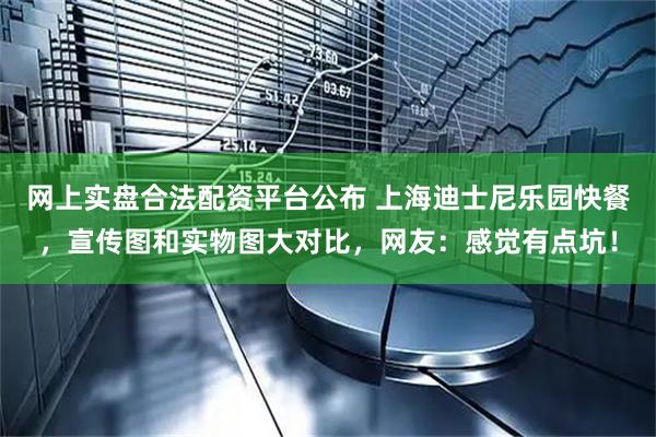 网上实盘合法配资平台公布 上海迪士尼乐园快餐，宣传图和实物图大对比，网友：感觉有点坑！