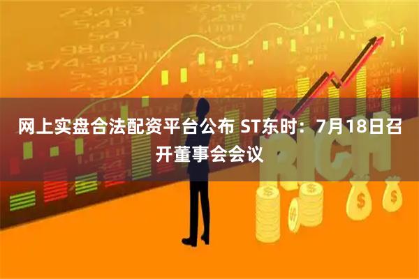 网上实盘合法配资平台公布 ST东时：7月18日召开董事会会议