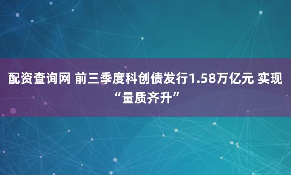 配资查询网 前三季度科创债发行1.58万亿元 实现“量质齐升”
