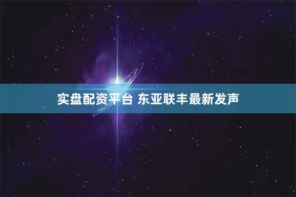 实盘配资平台 东亚联丰最新发声