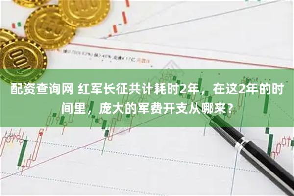 配资查询网 红军长征共计耗时2年，在这2年的时间里，庞大的军费开支从哪来？