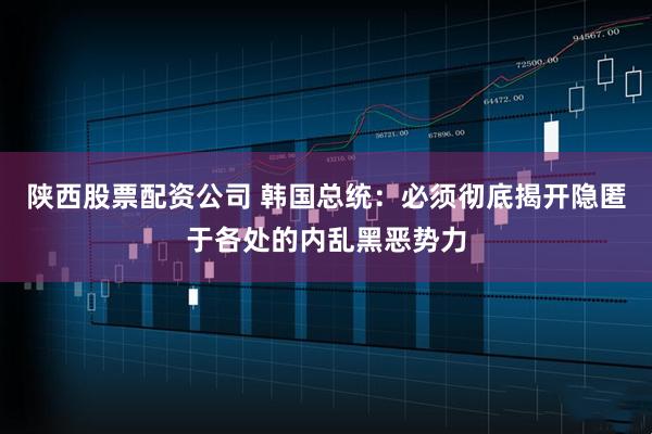 陕西股票配资公司 韩国总统：必须彻底揭开隐匿于各处的内乱黑恶势力