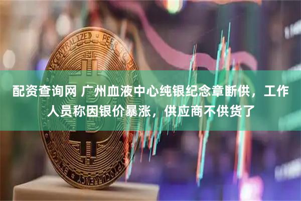 配资查询网 广州血液中心纯银纪念章断供，工作人员称因银价暴涨，供应商不供货了