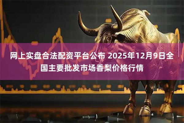 网上实盘合法配资平台公布 2025年12月9日全国主要批发市场香梨价格行情
