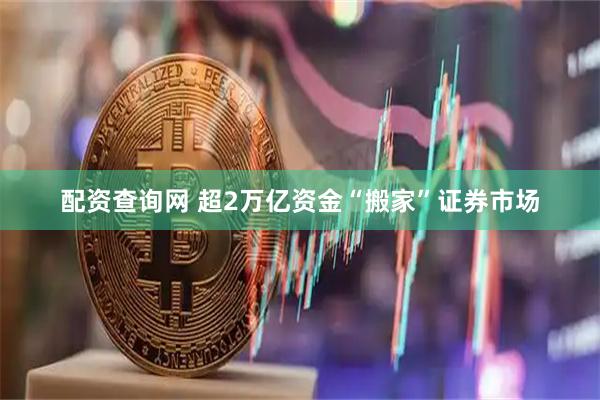 配资查询网 超2万亿资金“搬家”证券市场