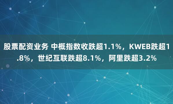 股票配资业务 中概指数收跌超1.1%，KWEB跌超1.8%，世纪互联跌超8.1%，阿里跌超3.2%