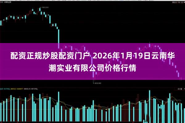 配资正规炒股配资门户 2026年1月19日云南华潮实业有限公司价格行情