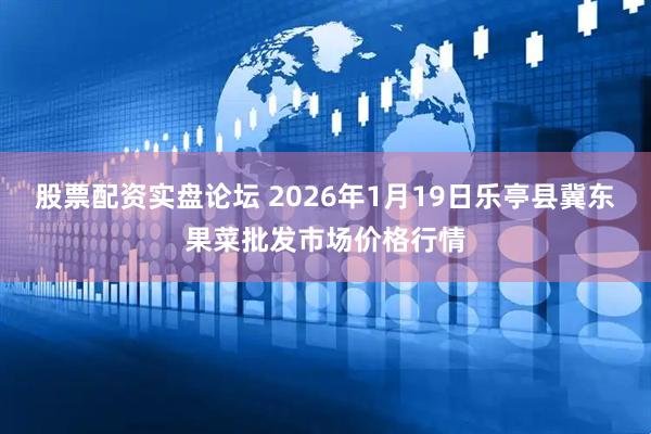 股票配资实盘论坛 2026年1月19日乐亭县冀东果菜批发市场价格行情