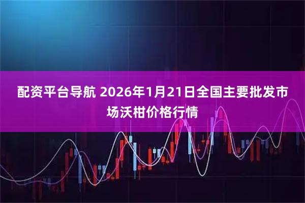 配资平台导航 2026年1月21日全国主要批发市场沃柑价格行情