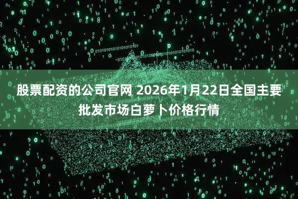 股票配资的公司官网 2026年1月22日全国主要批发市场白萝卜价格行情