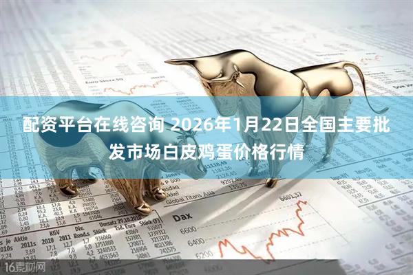 配资平台在线咨询 2026年1月22日全国主要批发市场白皮鸡蛋价格行情