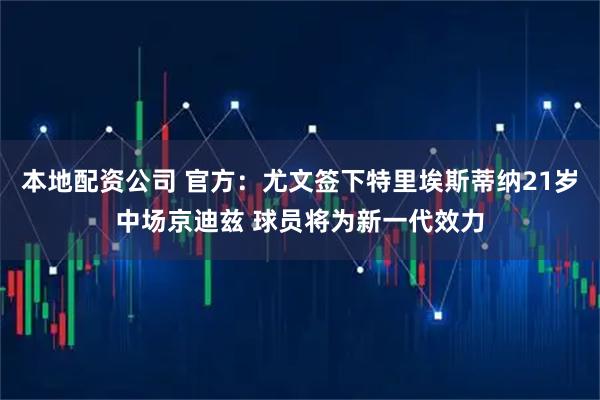 本地配资公司 官方：尤文签下特里埃斯蒂纳21岁中场京迪兹 球员将为新一代效力