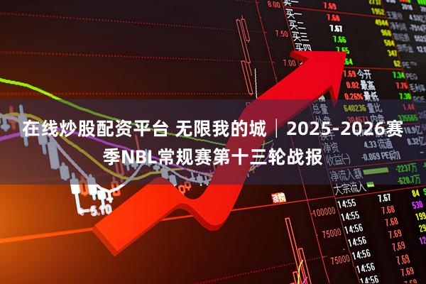 在线炒股配资平台 无限我的城│2025-2026赛季NBL常规赛第十三轮战报