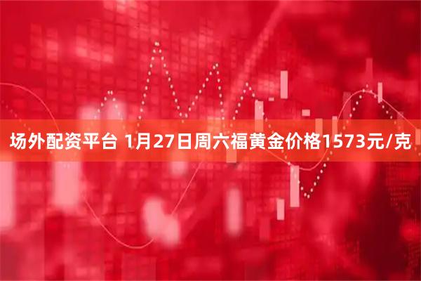 场外配资平台 1月27日周六福黄金价格1573元/克