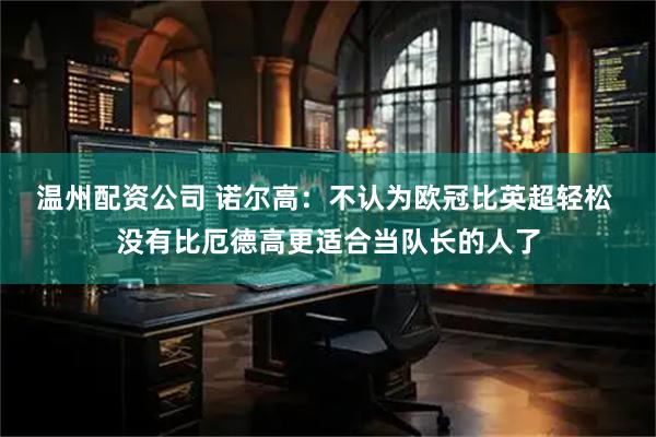 温州配资公司 诺尔高：不认为欧冠比英超轻松 没有比厄德高更适合当队长的人了