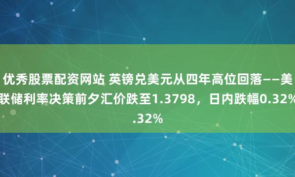 优秀股票配资网站 英镑兑美元从四年高位回落——美联储利率决策前夕汇价跌至1.3798，日内跌幅0.32%