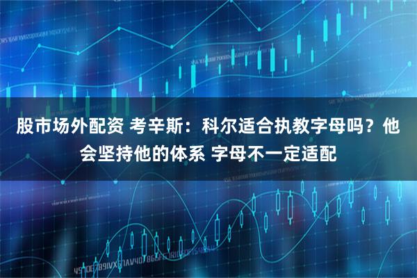 股市场外配资 考辛斯：科尔适合执教字母吗？他会坚持他的体系 字母不一定适配