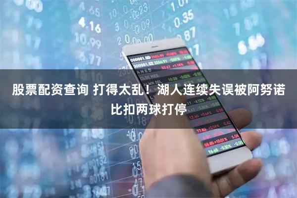 股票配资查询 打得太乱！湖人连续失误被阿努诺比扣两球打停