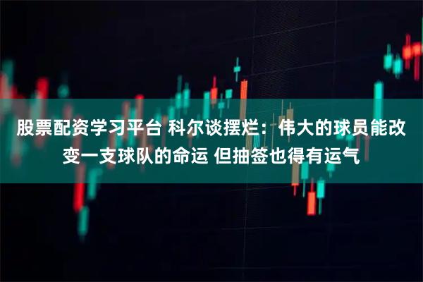 股票配资学习平台 科尔谈摆烂：伟大的球员能改变一支球队的命运 但抽签也得有运气