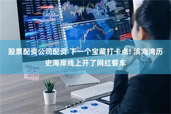 股票配资公司配资 下一个宝藏打卡点! 滨海湾历史海岸线上开了网红餐车