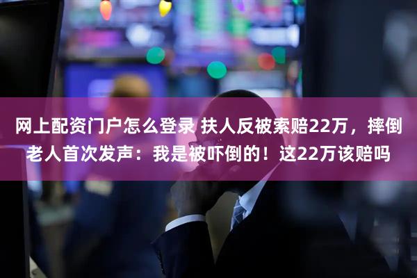网上配资门户怎么登录 扶人反被索赔22万，摔倒老人首次发声：我是被吓倒的！这22万该赔吗