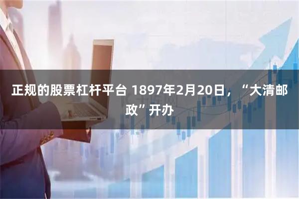 正规的股票杠杆平台 1897年2月20日，“大清邮政”开办