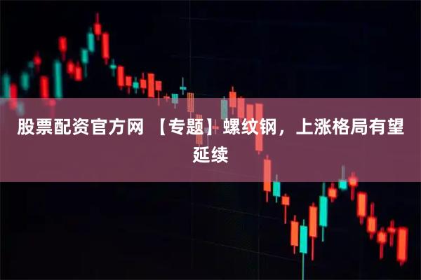 股票配资官方网 【专题】螺纹钢，上涨格局有望延续
