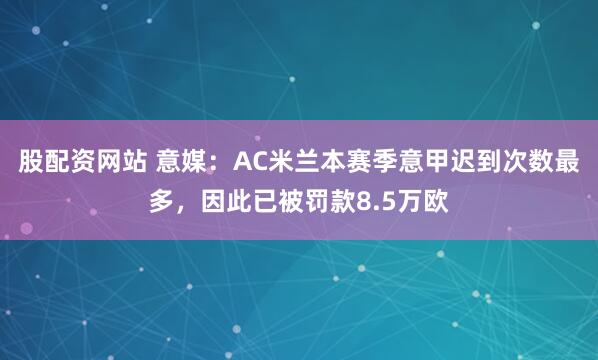 股配资网站 意媒：AC米兰本赛季意甲迟到次数最多，因此已被罚款8.5万欧