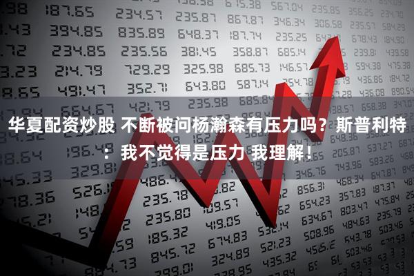 华夏配资炒股 不断被问杨瀚森有压力吗？斯普利特：我不觉得是压力 我理解！