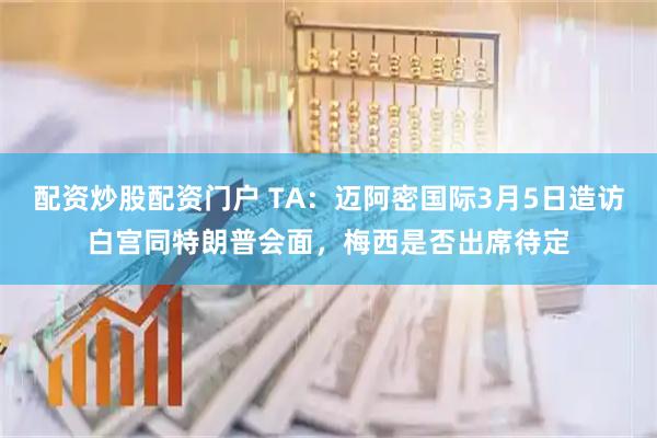 配资炒股配资门户 TA：迈阿密国际3月5日造访白宫同特朗普会面，梅西是否出席待定