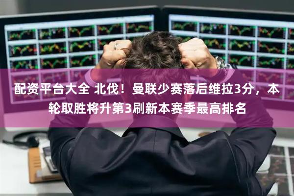 配资平台大全 北伐！曼联少赛落后维拉3分，本轮取胜将升第3刷新本赛季最高排名